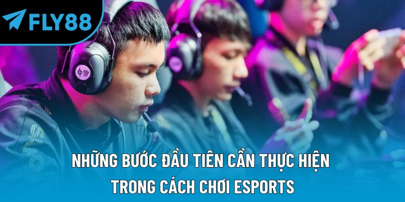 Những bước đầu tiên cần thực hiện trong cách chơi esports