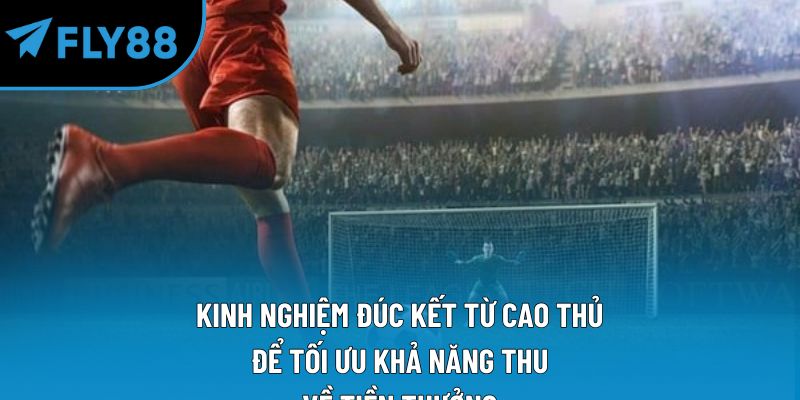 Kinh nghiệm đúc kết từ cao thủ để tối ưu khả năng thu về tiền thưởng